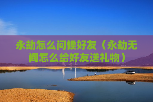 永劫怎么问候好友（永劫无间怎么给好友送礼物）