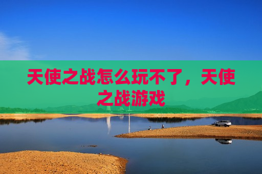 天使之战怎么玩不了，天使之战游戏