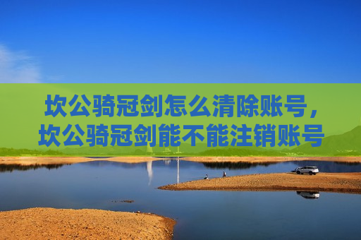 坎公骑冠剑怎么清除账号，坎公骑冠剑能不能注销账号