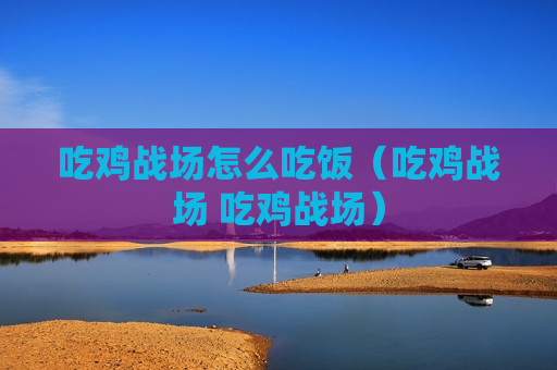 吃鸡战场怎么吃饭（吃鸡战场 吃鸡战场）