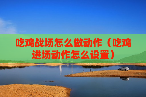吃鸡战场怎么做动作（吃鸡进场动作怎么设置）