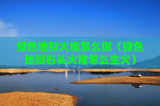 绿色地狱火堆怎么做（绿色地狱石头火堆怎么生火）