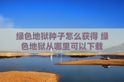 绿色地狱种子怎么获得 绿色地狱从哪里可以下载