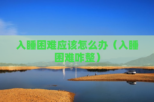 入睡困难应该怎么办（入睡困难咋整）