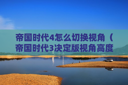 帝国时代4怎么切换视角（帝国时代3决定版视角高度调整）
