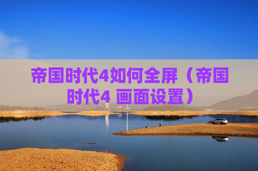 帝国时代4如何全屏（帝国时代4 画面设置）