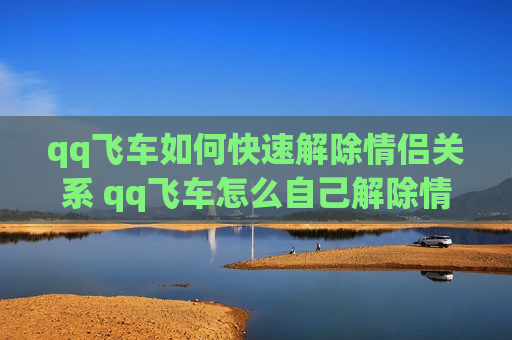 qq飞车如何快速解除情侣关系 qq飞车怎么自己解除情侣关系