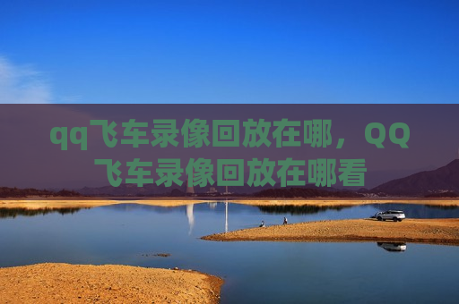 qq飞车录像回放在哪，QQ飞车录像回放在哪看