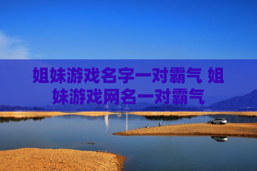 姐妹游戏名字一对霸气 姐妹游戏网名一对霸气