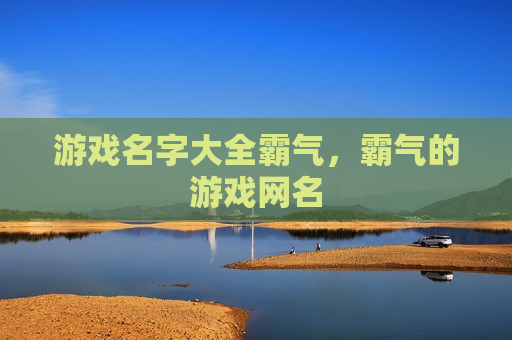 游戏名字大全霸气，霸气的游戏网名
