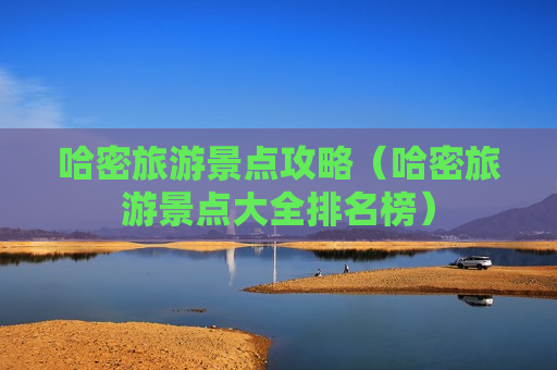 哈密旅游景点攻略（哈密旅游景点大全排名榜）
