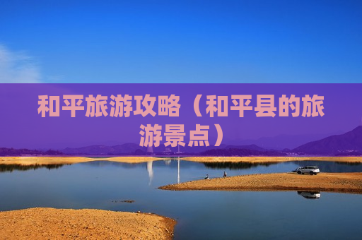 和平旅游攻略（和平县的旅游景点）