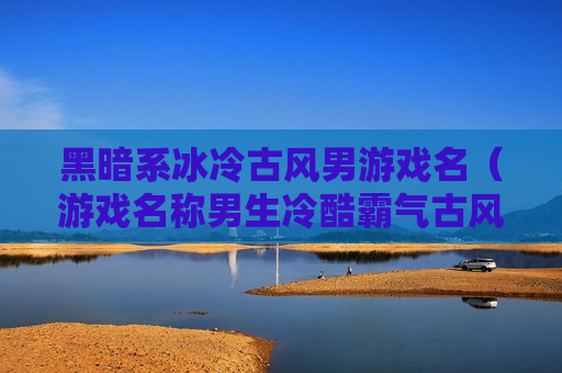 黑暗系冰冷古风男游戏名（游戏名称男生冷酷霸气古风）