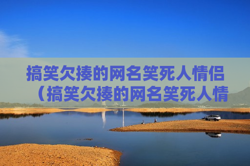 搞笑欠揍的网名笑死人情侣（搞笑欠揍的网名笑死人情侣王者荣耀）