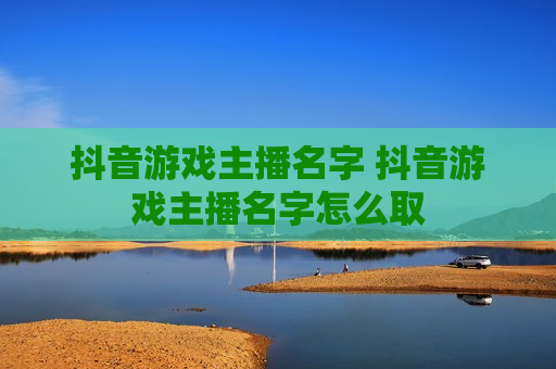 抖音游戏主播名字 抖音游戏主播名字怎么取
