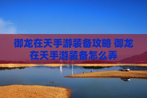 御龙在天手游装备攻略 御龙在天手游装备怎么弄