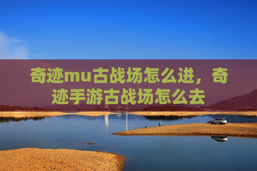 奇迹mu古战场怎么进，奇迹手游古战场怎么去