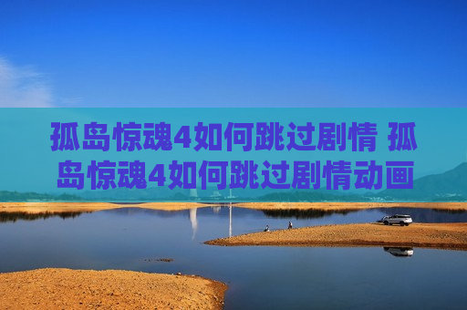 孤岛惊魂4如何跳过剧情 孤岛惊魂4如何跳过剧情动画
