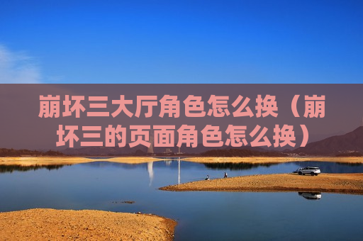 崩坏三大厅角色怎么换（崩坏三的页面角色怎么换）