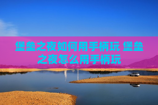 堡垒之夜如何用手柄玩 堡垒之夜怎么用手柄玩