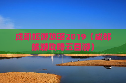 成都旅游攻略2019（成都旅游攻略五日游）