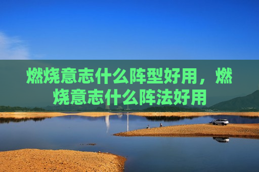 燃烧意志什么阵型好用，燃烧意志什么阵法好用