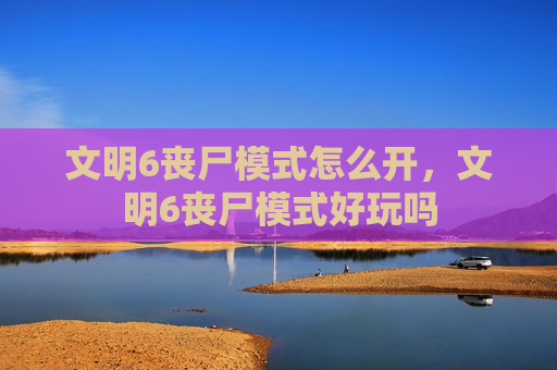 文明6丧尸模式怎么开，文明6丧尸模式好玩吗
