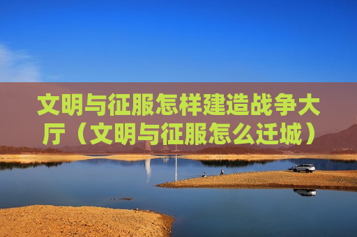 文明与征服怎样建造战争大厅（文明与征服怎么迁城）