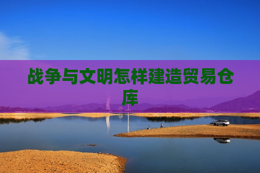 战争与文明怎样建造贸易仓库
