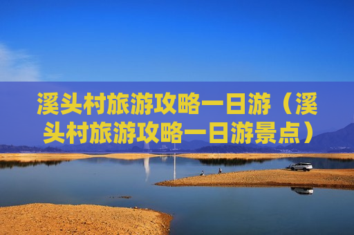 溪头村旅游攻略一日游（溪头村旅游攻略一日游景点）