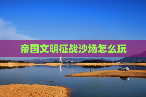 帝国文明征战沙场怎么玩