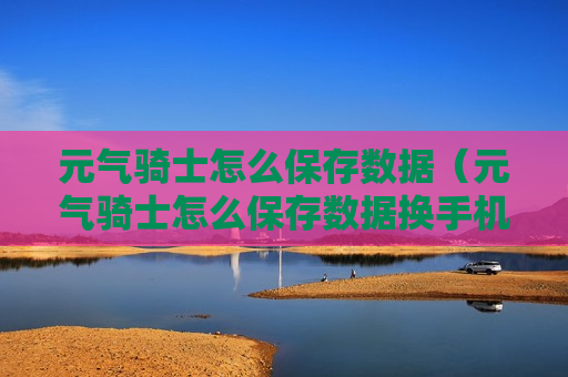 元气骑士怎么保存数据（元气骑士怎么保存数据换手机了）