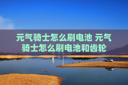 元气骑士怎么刷电池 元气骑士怎么刷电池和齿轮