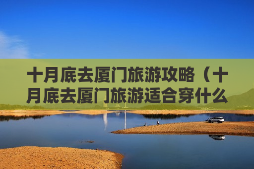 十月底去厦门旅游攻略（十月底去厦门旅游适合穿什么衣服）