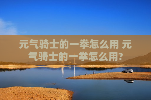 元气骑士的一拳怎么用 元气骑士的一拳怎么用?