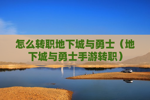 怎么转职地下城与勇士（地下城与勇士手游转职）