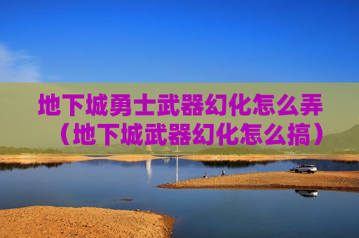 地下城勇士武器幻化怎么弄（地下城武器幻化怎么搞）