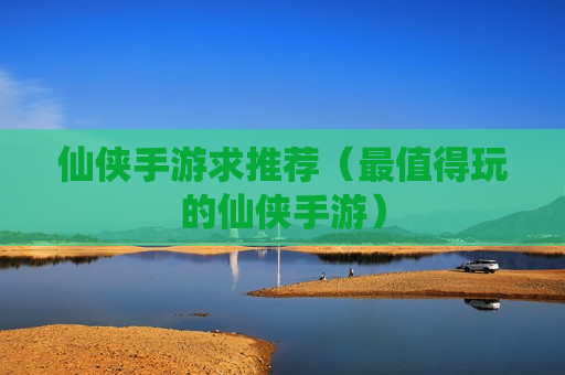 仙侠手游求推荐（最值得玩的仙侠手游）