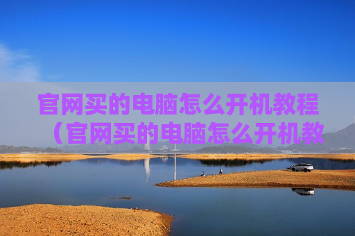 官网买的电脑怎么开机教程（官网买的电脑怎么开机教程视频）