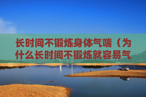 长时间不锻炼身体气喘（为什么长时间不锻炼就容易气喘）