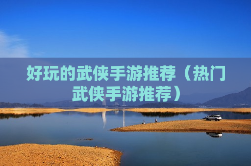 好玩的武侠手游推荐（热门武侠手游推荐）
