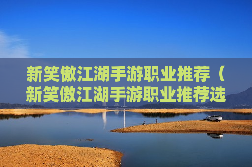 新笑傲江湖手游职业推荐（新笑傲江湖手游职业推荐选择哪个好）