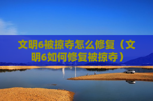 文明6被掠夺怎么修复（文明6如何修复被掠夺）