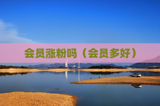 会员涨粉吗（会员多好）