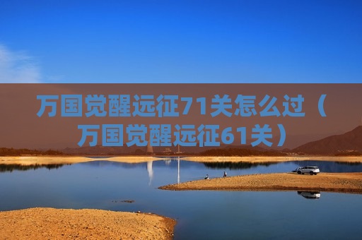 万国觉醒远征71关怎么过（万国觉醒远征61关）