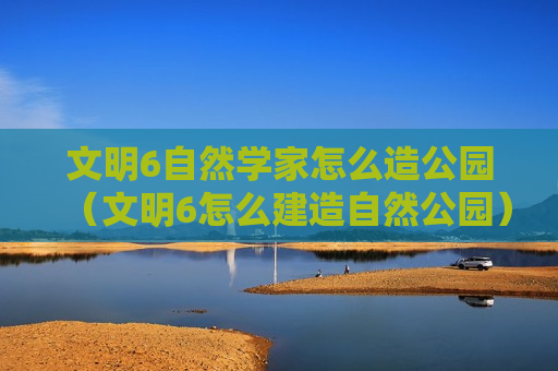 文明6自然学家怎么造公园（文明6怎么建造自然公园）