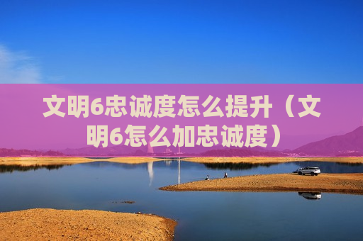 文明6忠诚度怎么提升（文明6怎么加忠诚度）