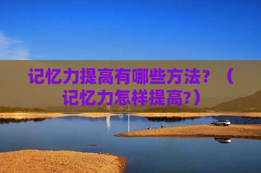 记忆力提高有哪些方法？（记忆力怎样提高?）