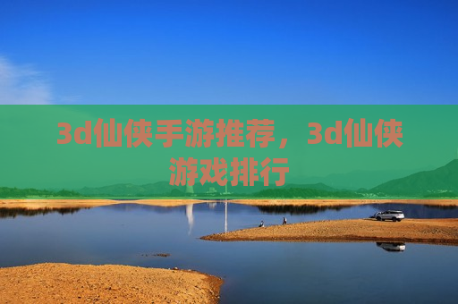 3d仙侠手游推荐，3d仙侠游戏排行