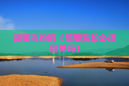 需要涨粉吗（想要涨粉必须回关吗）